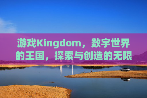 游戏Kingdom,数字世界的王国,探索与创造的无限可能,Kingdom,数字世界的探索与创造的无限可能