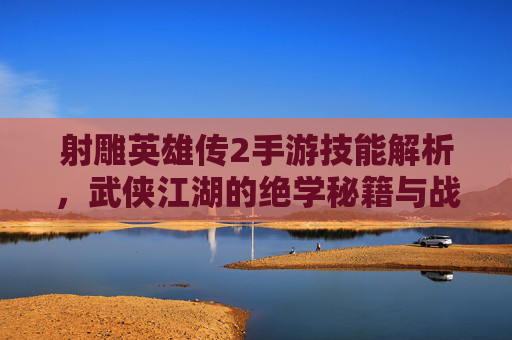 射雕英雄传2手游技能解析,武侠江湖的绝学秘籍与战斗策略指南,射雕英雄传2手游,绝学秘籍与战斗策略的技能解析指南