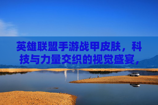 英雄联盟手游战甲皮肤,科技与力量交织的视觉盛宴,重塑英雄战斗形态,英雄联盟手游战甲皮肤,科技与力量交织的视觉盛宴,重塑英雄战斗形态