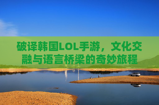 破译韩国LOL手游,文化交融与语言桥梁的奇妙旅程
