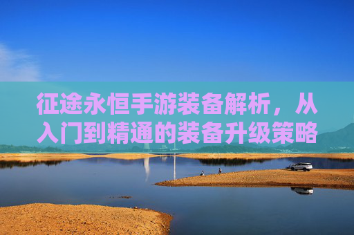 征途永恒手游装备解析,从入门到精通的装备升级策略