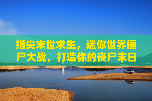 指尖末世求生，迷你世界僵尸大战，打造你的丧尸末日冒险，指尖末世求生，迷你世界僵尸大战，打造你的丧尸末日冒险