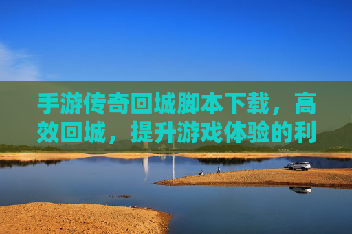 手游传奇回城脚本下载,高效回城,提升游戏体验的利器,手游传奇回城脚本下载,高效回城,提升游戏体验的利器