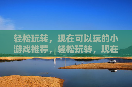 轻松玩转，现在可以玩的小游戏推荐，轻松玩转，现在可以玩的小游戏推荐