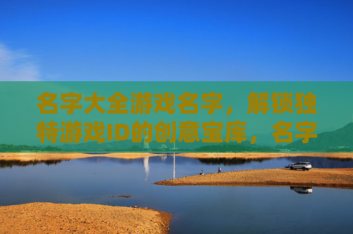 名字大全游戏名字,解锁独特游戏ID的创意宝库,名字大全游戏名字,解锁独特游戏ID的创意宝库