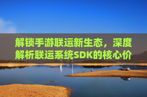 解锁手游联运新生态,深度解析联运系统SDK的核心价值与应用实践,解锁手游联运新生态,联运系统SDK的核心价值与应用实践