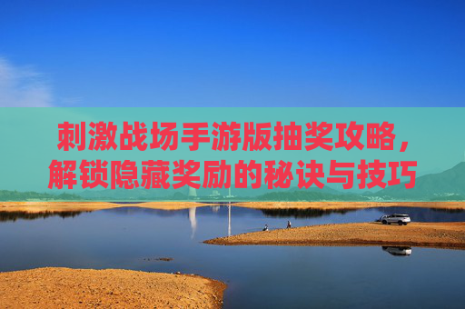 刺激战场手游版抽奖攻略,解锁隐藏奖励的秘诀与技巧,刺激战场手游版抽奖攻略,解锁隐藏奖励的秘诀与技巧