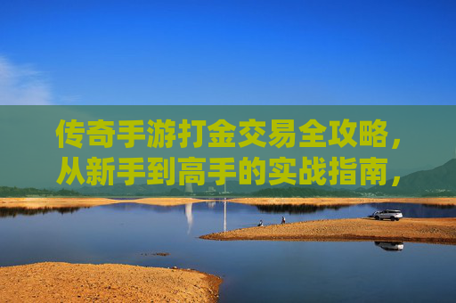 传奇手游打金交易全攻略,从新手到高手的实战指南,传奇手游打金交易全攻略,从新手到高手的实战指南