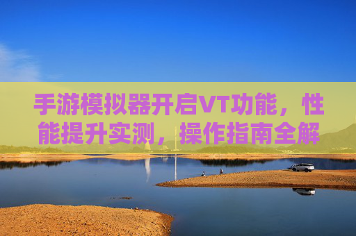 手游模拟器开启VT功能，性能提升实测，操作指南全解析，手游模拟器VT功能开启，性能提升实测与操作指南全解析