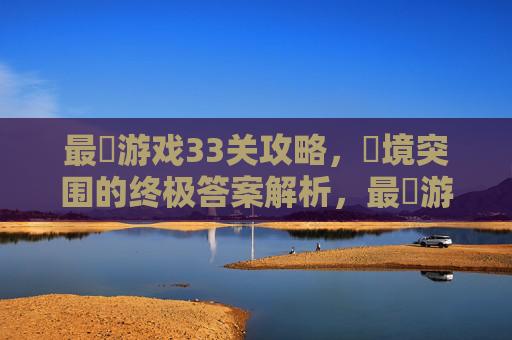 最囧游戏33关攻略,囧境突围的终极答案解析,最囧游戏33关攻略,囧境突围的终极答案解析