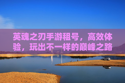 英魂之刃手游租号，高效体验，玩出不一样的巅峰之路，英魂之刃手游租号，高效体验，玩出不一样的巅峰之路