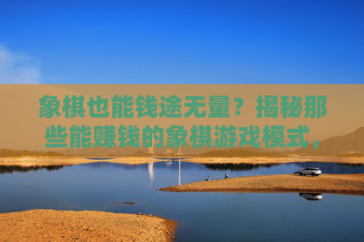 象棋也能钱途无量?揭秘那些能赚钱的象棋游戏模式,象棋也能钱途无量?揭秘那些能赚钱的象棋游戏模式