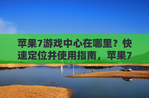 苹果7游戏中心在哪里?快速定位并使用指南,苹果7游戏中心位置,快速定位与使用指南