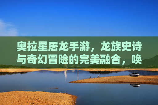奥拉星屠龙手游,龙族史诗与奇幻冒险的完美融合,唤醒童年记忆的数字游戏新体验,奥拉星屠龙手游,龙族史诗与奇幻冒险的完美融合,唤醒童年记忆的数字游戏新体验