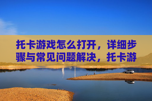 托卡游戏怎么打开,详细步骤与常见问题解决,托卡游戏打开方法详解,详细步骤与常见问题解决