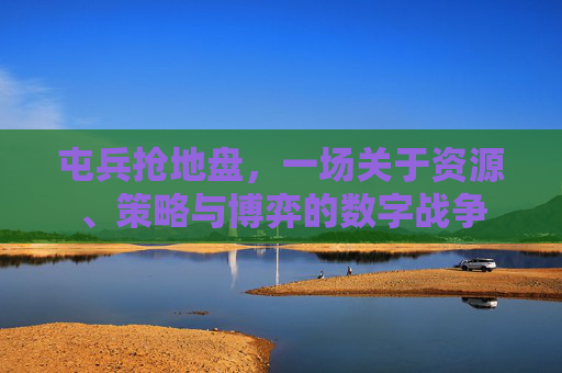 屯兵抢地盘，一场关于资源、策略与博弈的数字战争