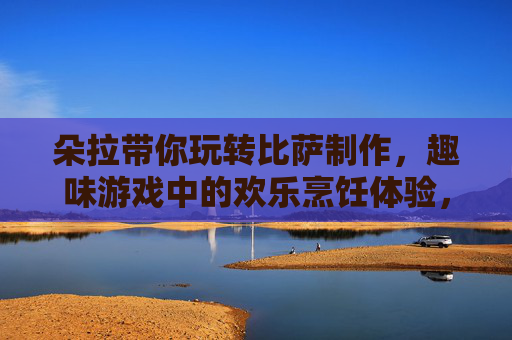朵拉带你玩转比萨制作,趣味游戏中的欢乐烹饪体验,朵拉带你玩转比萨制作,趣味游戏中的欢乐烹饪体验