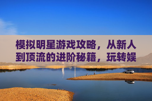模拟明星游戏攻略，从新人到顶流的进阶秘籍，玩转娱乐圈的终极指南，模拟明星游戏，从新人到顶流的进阶秘籍，玩转娱乐圈的终极指南