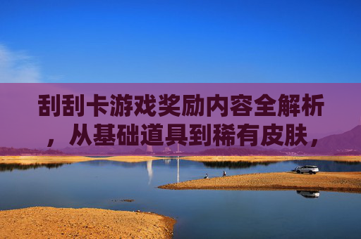 刮刮卡游戏奖励内容全解析,从基础道具到稀有皮肤,每一张卡都可能带来惊喜,游戏刮刮卡奖励内容全解析,从基础道具到稀有皮肤,每一张卡都可能带来惊喜