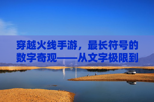 穿越火线手游,最长符号的数字奇观——从文字极限到玩家记忆的跨越,穿越火线手游,最长符号的数字奇观——从文字极限到玩家记忆的跨越