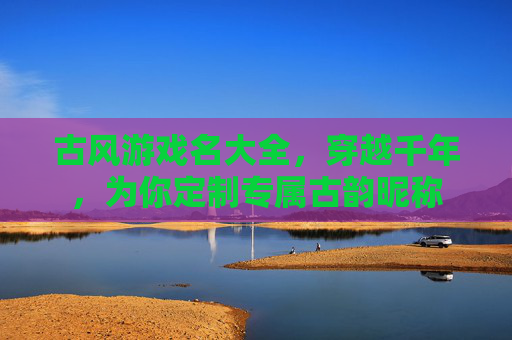 古风游戏名大全,穿越千年,为你定制专属古韵昵称
