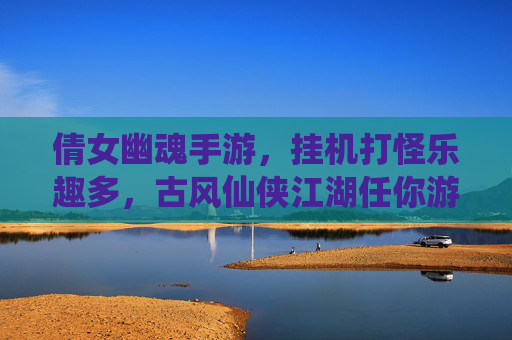 倩女幽魂手游，挂机打怪乐趣多，古风仙侠江湖任你游，倩女幽魂手游，古风仙侠江湖挂机打怪乐趣多
