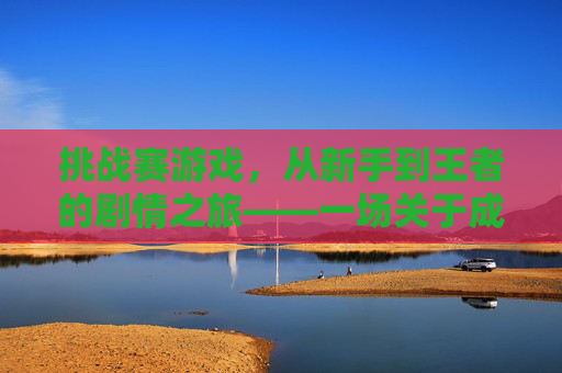 挑战赛游戏,从新手到王者的剧情之旅——一场关于成长与荣耀的热血史诗,挑战赛游戏,从新手到王者的成长与荣耀热血史诗