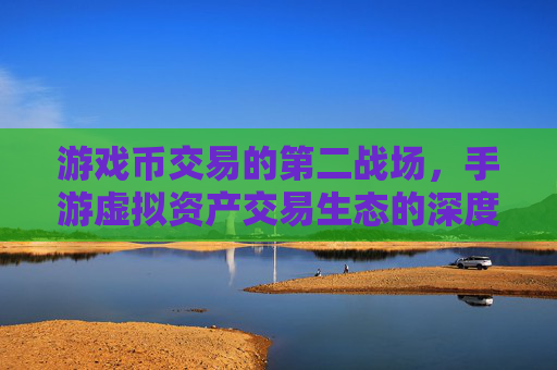 游戏币交易的第二战场，手游虚拟资产交易生态的深度解析，游戏币交易的第二战场，手游虚拟资产交易生态深度解析
