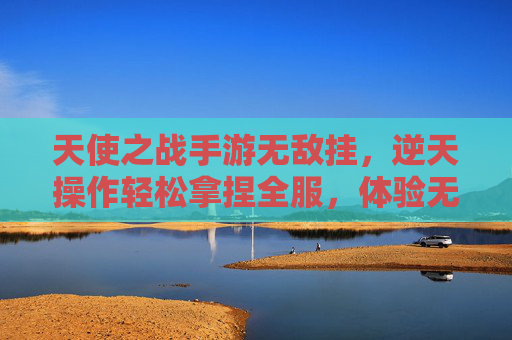天使之战手游无敌挂,逆天操作轻松拿捏全服,体验无敌战场的极致快感,天使之战手游无敌挂,逆天操作轻松拿捏全服,体验无敌战场的极致快感