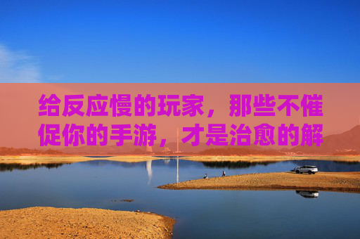 给反应慢的玩家,那些不催促你的手游,才是治愈的解药,给反应慢的玩家,那些不催促的手游,才是治愈的解药
