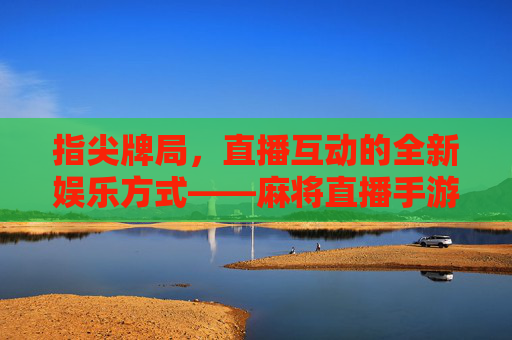 指尖牌局，直播互动的全新娱乐方式——麻将直播手游软件解析，指尖牌局，直播互动的全新娱乐方式——麻将直播手游软件解析