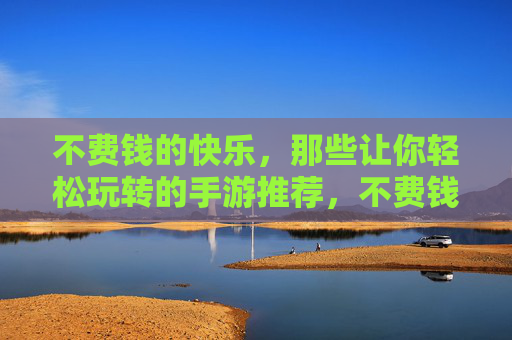 不费钱的快乐,那些让你轻松玩转的手游推荐,不费钱的快乐,那些让你轻松玩转的手游推荐
