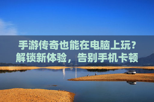 手游传奇也能在电脑上玩?解锁新体验,告别手机卡顿的烦恼!