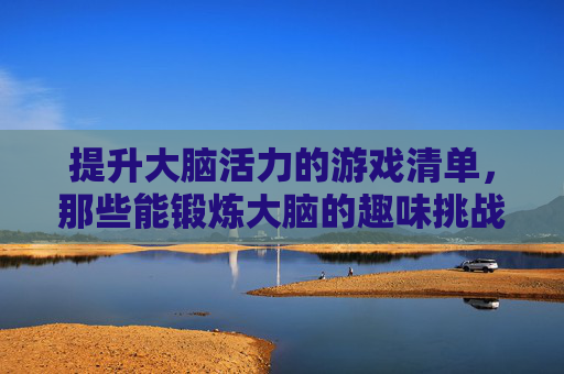 提升大脑活力的游戏清单,那些能锻炼大脑的趣味挑战,提升大脑活力的游戏清单,那些能锻炼大脑的趣味挑战