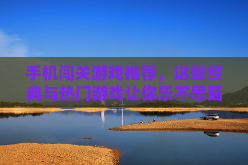 手机闯关游戏推荐，这些经典与热门游戏让你乐不思蜀