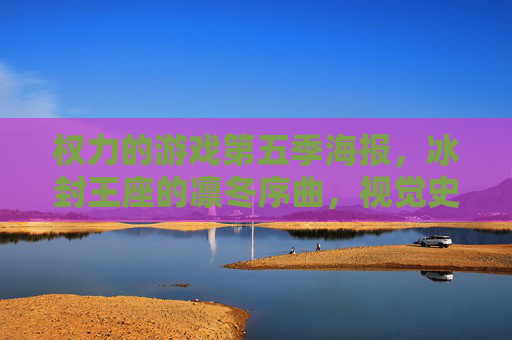 权力的游戏第五季海报,冰封王座的凛冬序曲,视觉史诗里的权力博弈与凛冬危机,权力的游戏第五季海报,冰封王座的凛冬序曲,视觉史诗里的权力博弈与凛冬危机