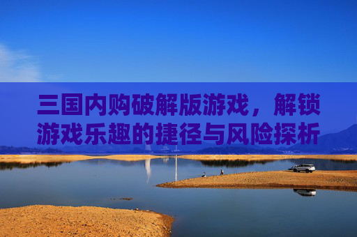 三国内购破解版游戏,解锁游戏乐趣的捷径与风险探析