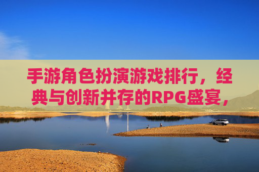 手游角色扮演游戏排行,经典与创新并存的RPG盛宴,手游角色扮演游戏排行,经典与创新并存的RPG盛宴