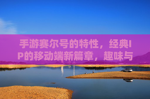 手游赛尔号的特性，经典IP的移动端新篇章，趣味与深度的双重平衡