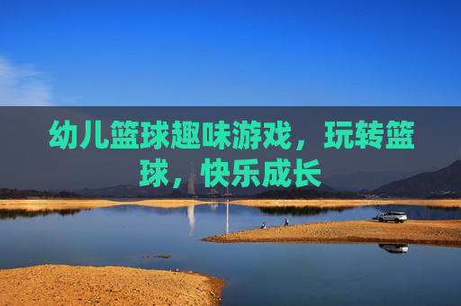 幼儿篮球趣味游戏,玩转篮球,快乐成长