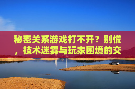 秘密关系游戏打不开？别慌，技术迷雾与玩家困境的交织