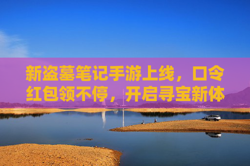 新盗墓笔记手游上线，口令红包领不停，开启寻宝新体验！新盗墓笔记手游上线，口令红包领不停，开启寻宝新体验！