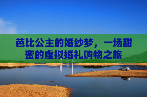 芭比公主的婚纱梦,一场甜蜜的虚拟婚礼购物之旅