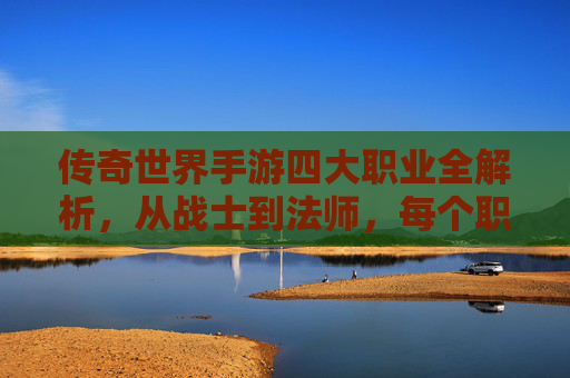 传奇世界手游四大职业全解析，从战士到法师，每个职业都有传奇故事，传奇世界手游四大职业全解析，从战士到法师，每个职业都有传奇故事
