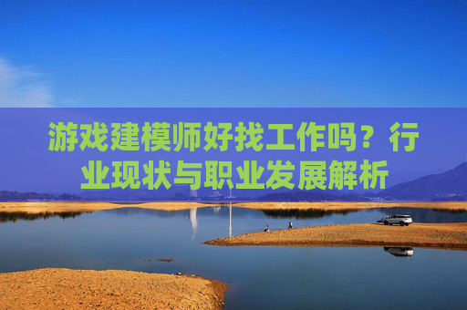 游戏建模师好找工作吗?行业现状与职业发展解析