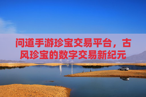 问道手游珍宝交易平台,古风珍宝的数字交易新纪元