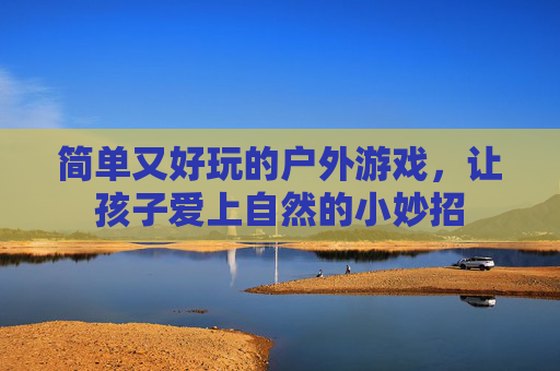 简单又好玩的户外游戏,让孩子爱上自然的小妙招