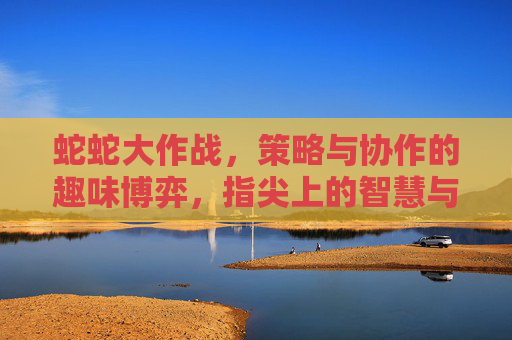 蛇蛇大作战，策略与协作的趣味博弈，指尖上的智慧与乐趣