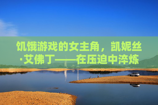 饥饿游戏的女主角，凯妮丝·艾佛丁——在压迫中淬炼的反抗之魂
