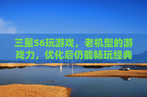 三星S6玩游戏,老机型的游戏力,优化后仍能畅玩经典